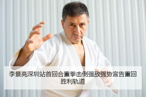 李景亮深圳站首回合重拳击倒强敌强势宣告重回胜利轨道